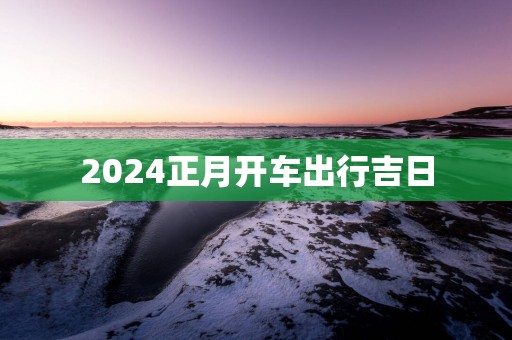 2025正月开车出行吉日