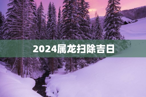 2025属龙扫除吉日
