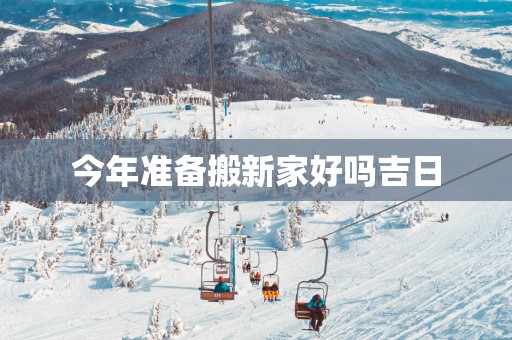 今年准备搬新家好吗吉日