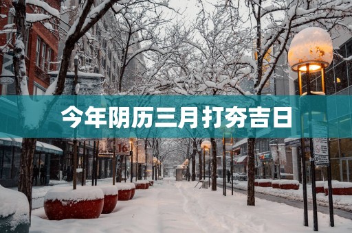 今年阴历三月打夯吉日