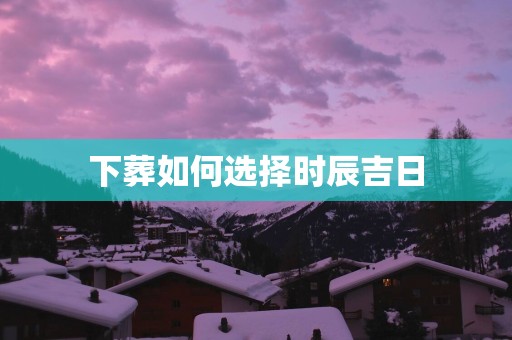 下葬如何选择时辰吉日
