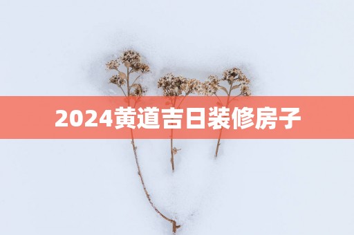 2025黄道吉日装修房子