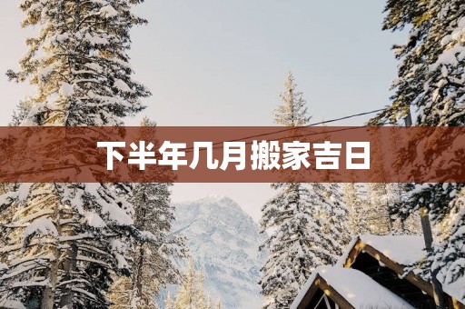 下半年几月搬家吉日