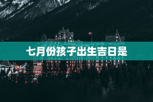 七月份孩子出生吉日是