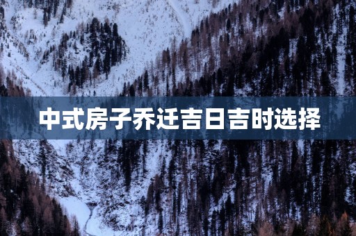 中式房子乔迁吉日吉时选择