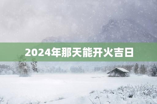 2025年那天能开火吉日