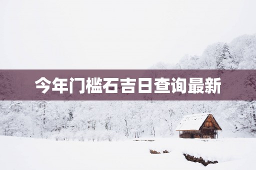 今年门槛石吉日查询最新