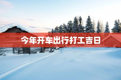 今年开车出行打工吉日