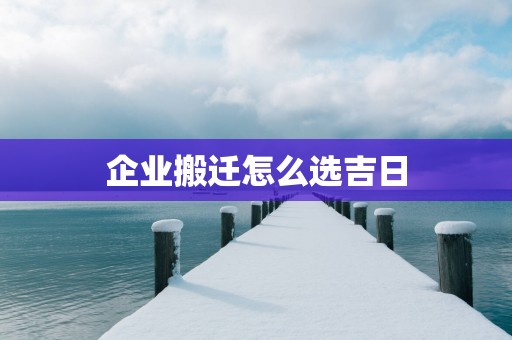 企业搬迁怎么选吉日