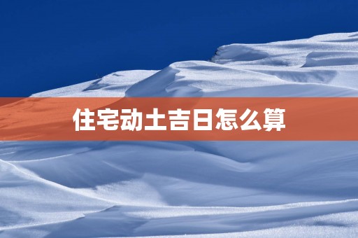住宅动土吉日怎么算