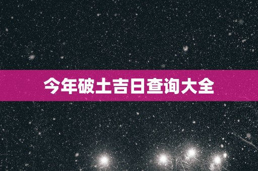 今年破土吉日查询大全