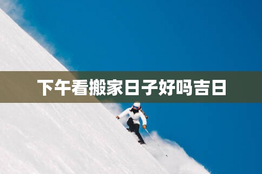 下午看搬家日子好吗吉日
