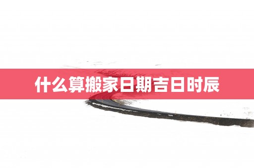 什么算搬家日期吉日时辰