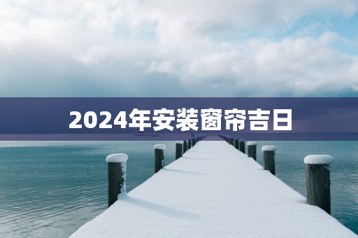 2025年安装窗帘吉日