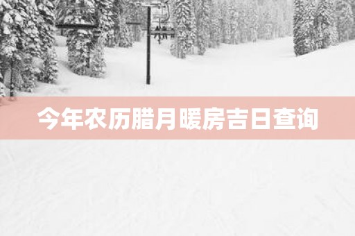 今年农历腊月暖房吉日查询