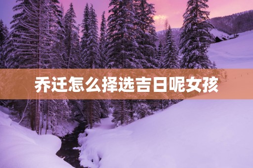 乔迁怎么择选吉日呢女孩