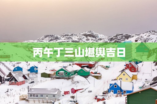 丙午丁三山堪舆吉日