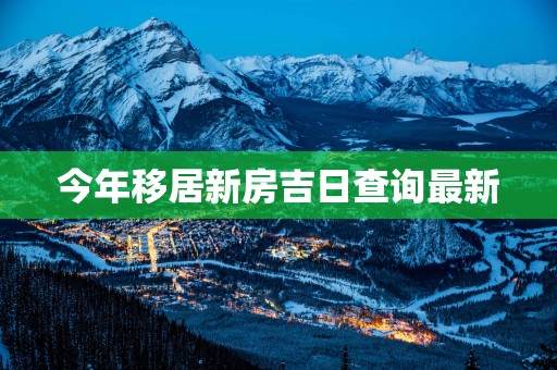 今年移居新房吉日查询最新