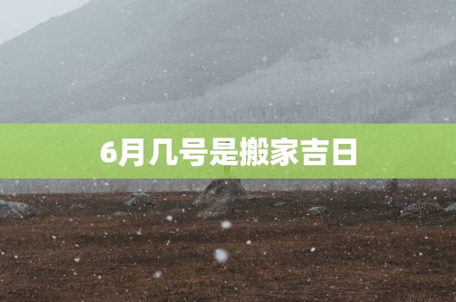 6月几号是搬家吉日