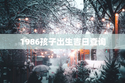 1986孩子出生吉日查询