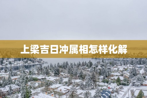 上梁吉日冲属相怎样化解