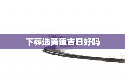 下葬选黄道吉日好吗