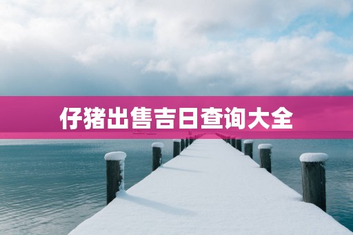仔猪出售吉日查询大全