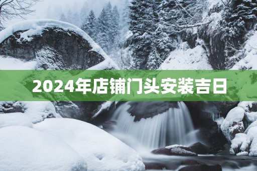 2025年店铺门头安装吉日