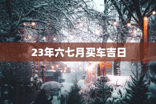 23年六七月买车吉日