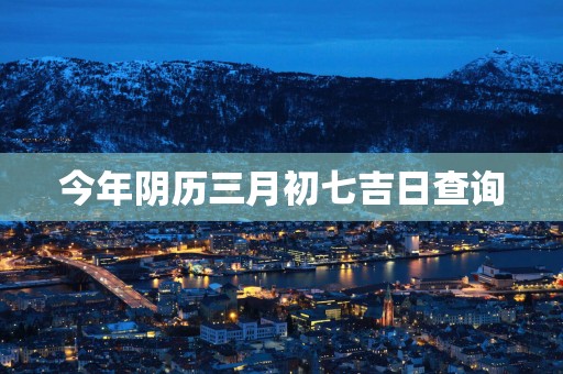 今年阴历三月初七吉日查询