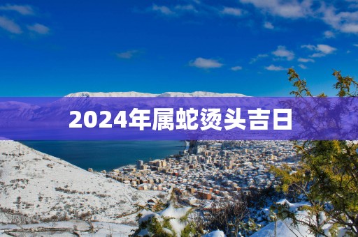 2025年属蛇烫头吉日