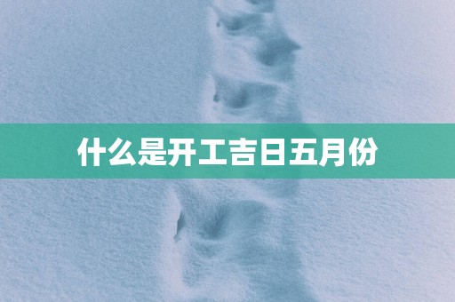 什么是开工吉日五月份