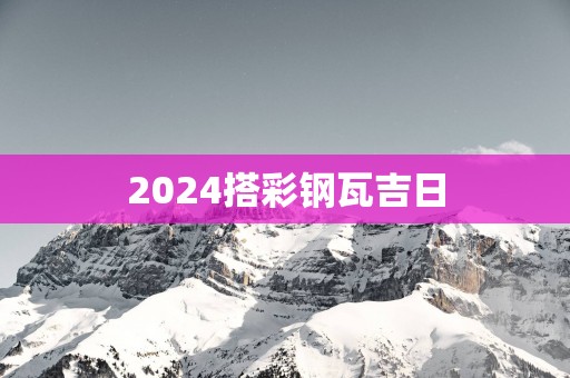 2025搭彩钢瓦吉日