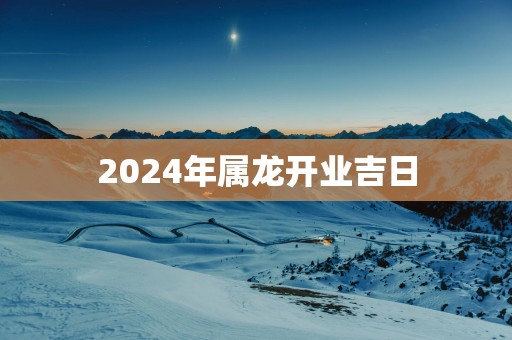 2025年属龙开业吉日