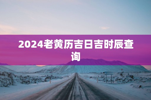 2025老黄历吉日吉时辰查询