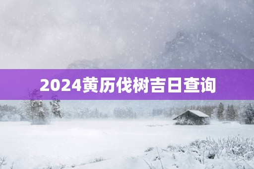 2025黄历伐树吉日查询