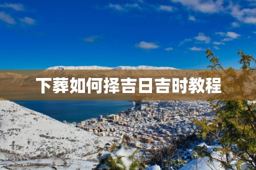 下葬如何择吉日吉时教程