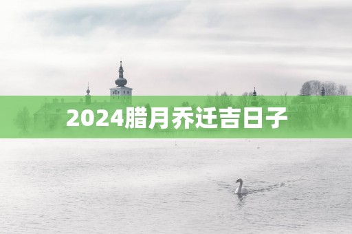2025腊月乔迁吉日子