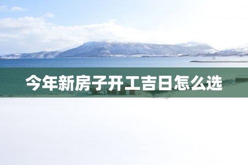 今年新房子开工吉日怎么选