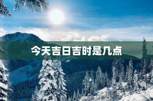 今天吉日吉时是几点