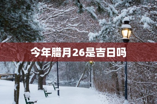 今年腊月26是吉日吗