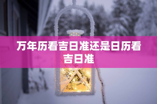 万年历看吉日准还是日历看吉日准
