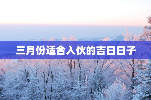 三月份适合入伙的吉日日子
