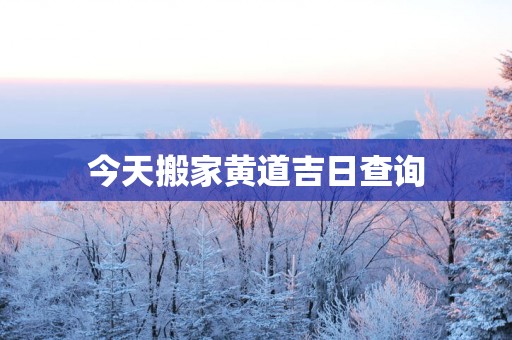今天搬家黄道吉日查询