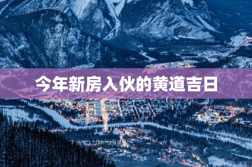 今年新房入伙的黄道吉日