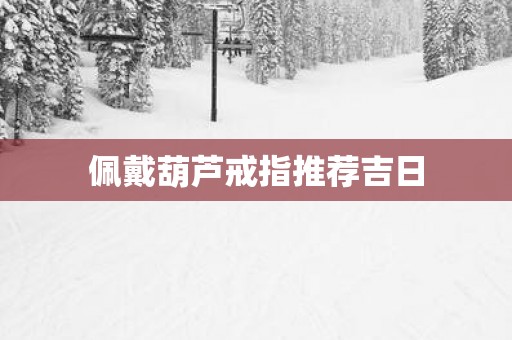 佩戴葫芦戒指推荐吉日