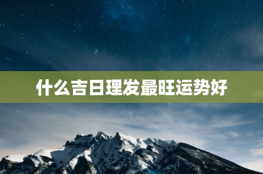 什么吉日理发最旺运势好