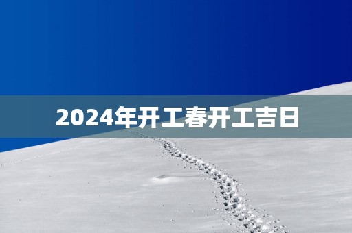 2025年开工春开工吉日