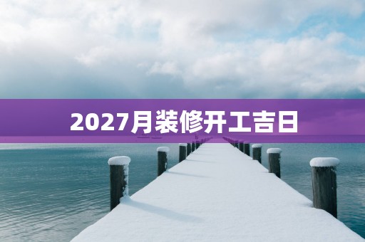 2027月装修开工吉日