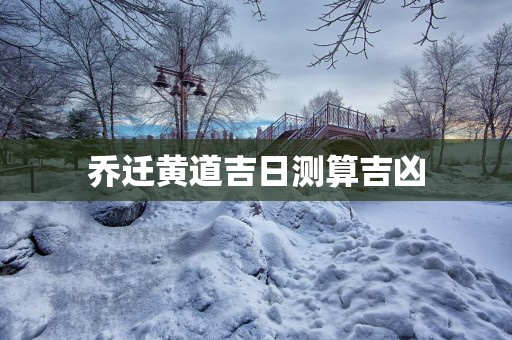 乔迁黄道吉日测算吉凶